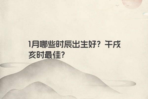 1月哪些时辰出生好？午戌亥时最佳？