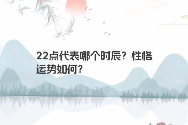 22点代表哪个时辰？性格运势如何？