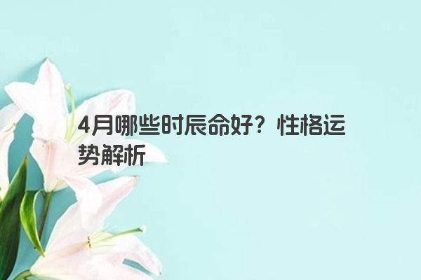 4月哪些时辰命好？性格运势解析