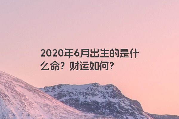 2020年6月出生的是什么命？财运如何？