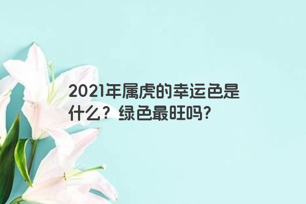 2021年属虎的幸运色是什么？绿色最旺吗？