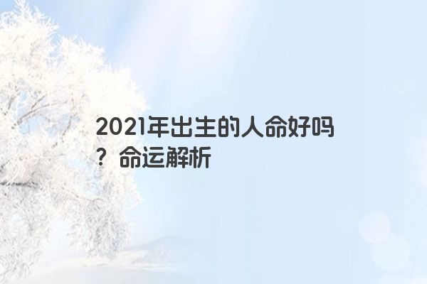 2021年出生的人命好吗？命运解析