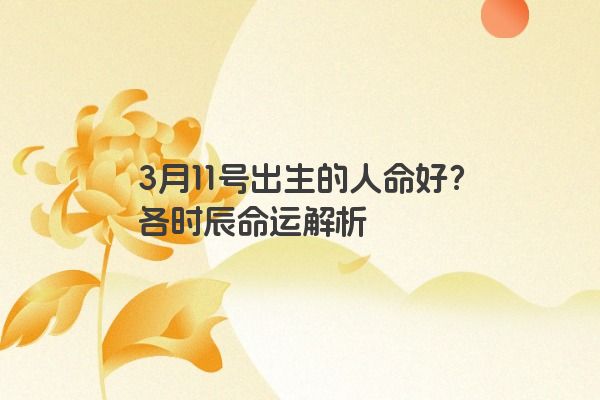 3月11号出生的人命好？各时辰命运解析