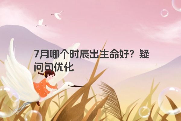 7月哪个时辰出生命好？疑问句优化