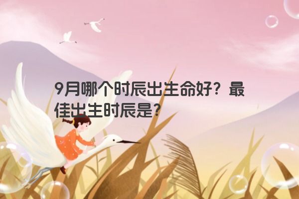 9月哪个时辰出生命好？最佳出生时辰是？