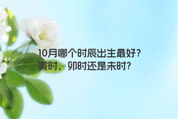 10月哪个时辰出生最好？寅时、卯时还是未时？