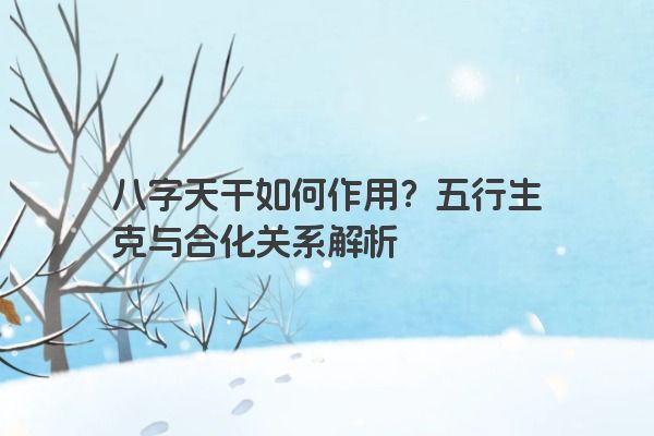 八字天干如何作用？五行生克与合化关系解析