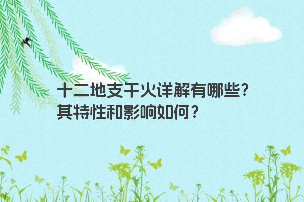 十二地支午火详解有哪些？其特性和影响如何？