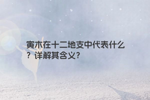 寅木在十二地支中代表什么？详解其含义？