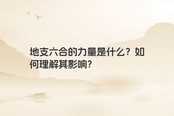 地支六合的力量是什么？如何理解其影响？