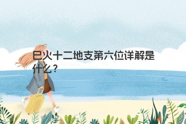 巳火十二地支第六位详解是什么？