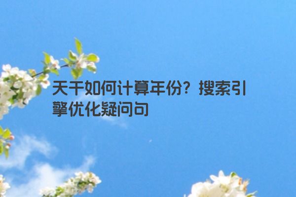 天干如何计算年份？搜索引擎优化疑问句