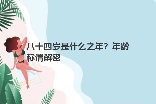 八十四岁是什么之年？年龄称谓解密