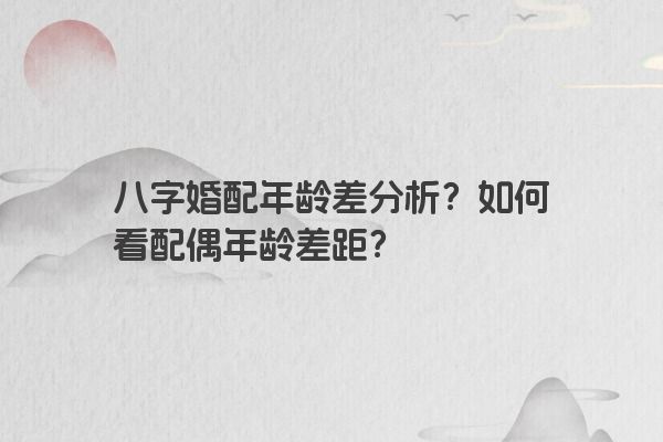 八字婚配年龄差分析？如何看配偶年龄差距？