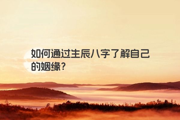 如何通过生辰八字了解自己的姻缘？