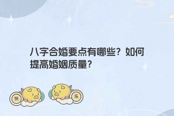 八字合婚要点有哪些？如何提高婚姻质量？