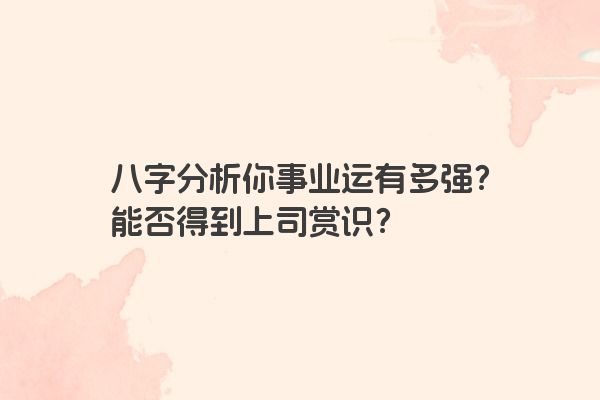 八字分析你事业运有多强？能否得到上司赏识？