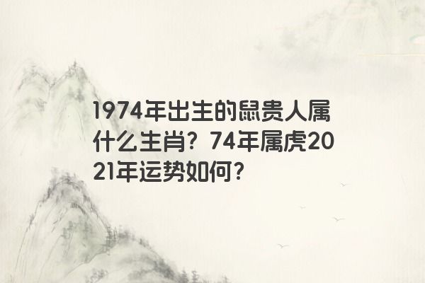 1974年出生的鼠贵人属什么生肖？74年属虎2021年运势如何？