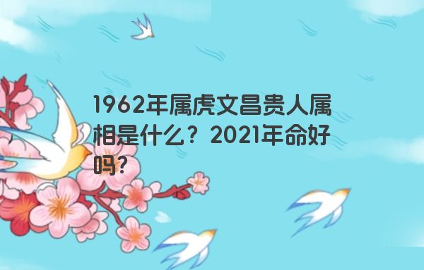 1962年属虎文昌贵人属相是什么？2021年命好吗？