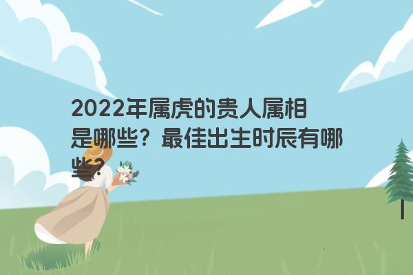 2022年属虎的贵人属相是哪些？最佳出生时辰有哪些？