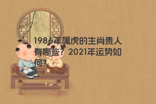 1986年属虎的生肖贵人有哪些？2021年运势如何？