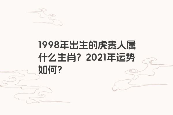 1998年出生的虎贵人属什么生肖？2021年运势如何？