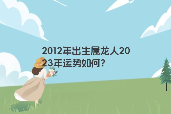 2012年出生属龙人2023年运势如何？