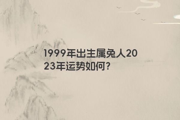 1999年出生属兔人2023年运势如何？