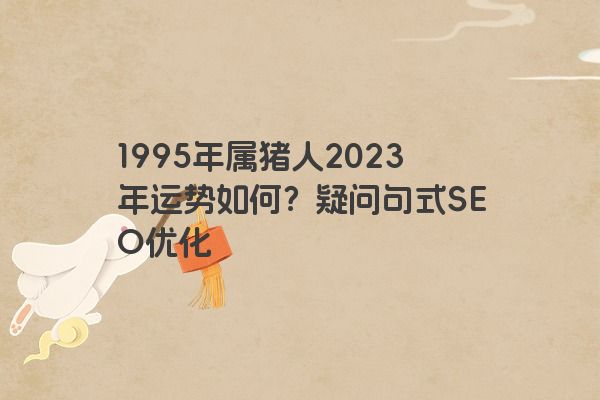 1995年属猪人2023年运势如何？疑问句式SEO优化