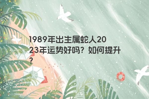 1989年出生属蛇人2023年运势好吗？如何提升？