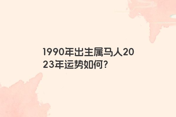 1990年出生属马人2023年运势如何？