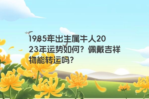 1985年出生属牛人2023年运势如何？佩戴吉祥物能转运吗？