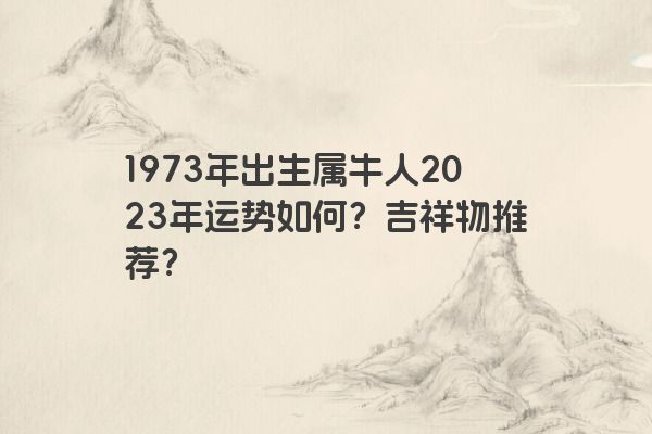 1973年出生属牛人2023年运势如何？吉祥物推荐？