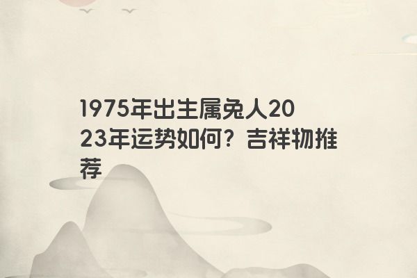 1975年出生属兔人2023年运势如何？吉祥物推荐