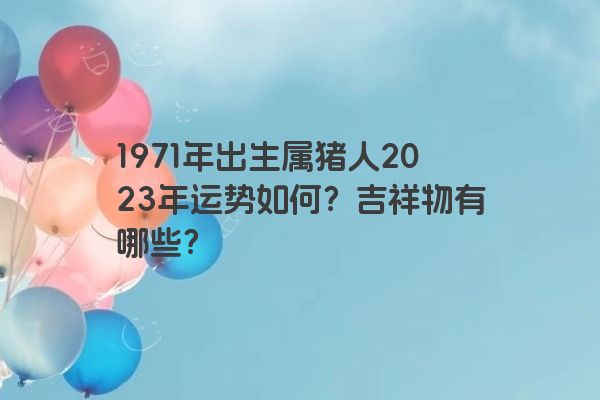 1971年出生属猪人2023年运势如何？吉祥物有哪些？