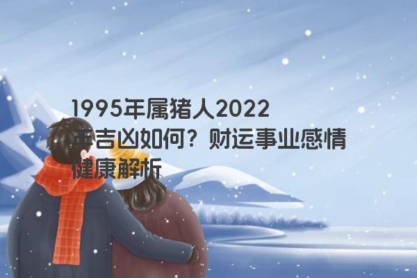 1995年属猪人2022年吉凶如何？财运事业感情健康解析