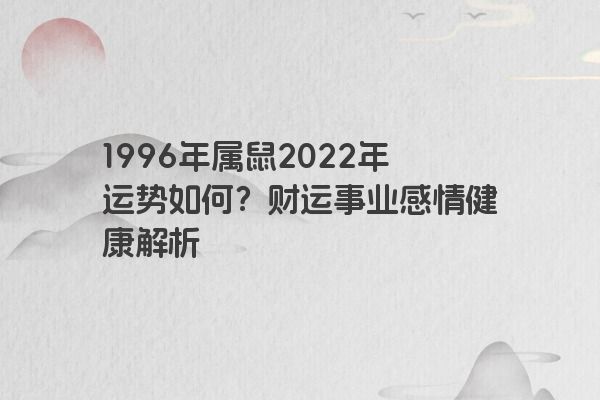 1996年属鼠2022年运势如何？财运事业感情健康解析