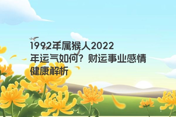 1992年属猴人2022年运气如何？财运事业感情健康解析