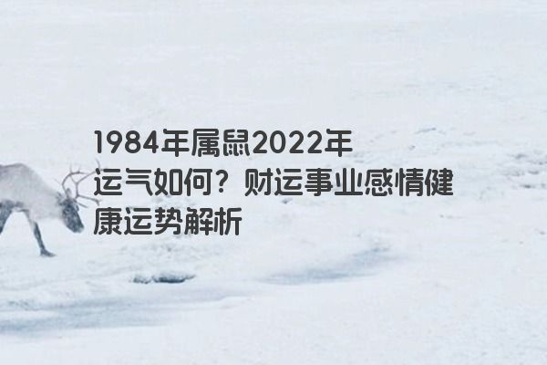 1984年属鼠2022年运气如何？财运事业感情健康运势解析