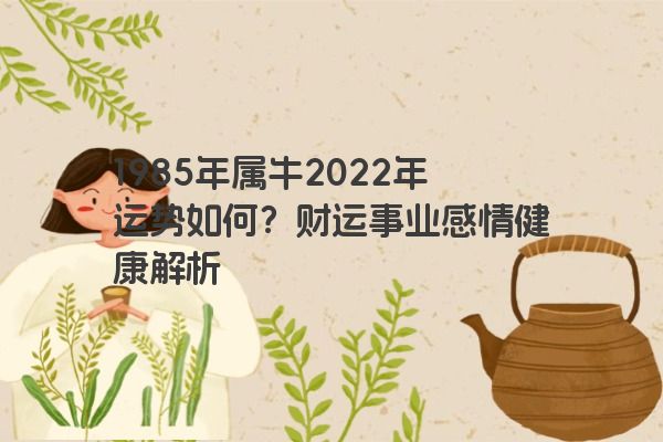 1985年属牛2022年运势如何？财运事业感情健康解析