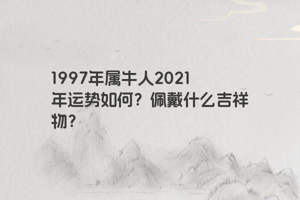 1997年属牛人2021年运势如何？佩戴什么吉祥物？