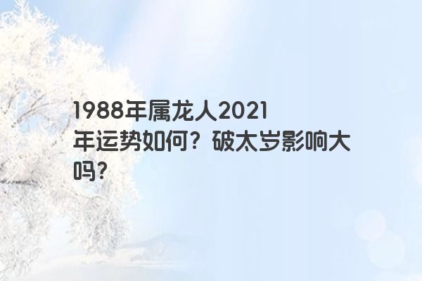 1988年属龙人2021年运势如何？破太岁影响大吗？