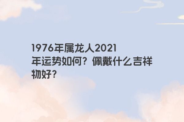 1976年属龙人2021年运势如何？佩戴什么吉祥物好？