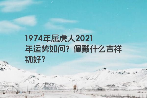 1974年属虎人2021年运势如何？佩戴什么吉祥物好？