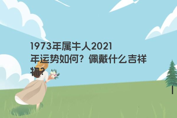 1973年属牛人2021年运势如何？佩戴什么吉祥物？