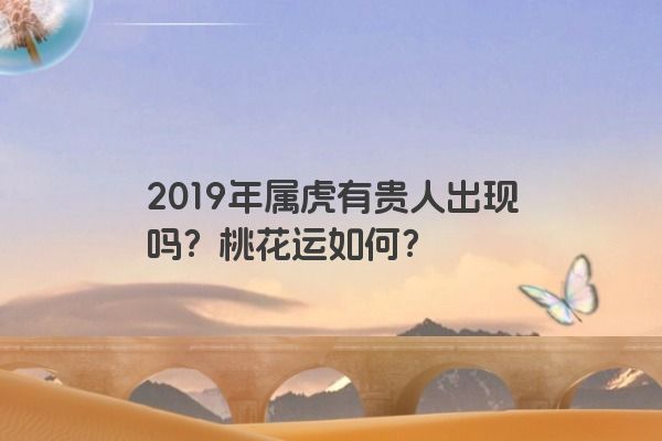 2019年属虎有贵人出现吗？桃花运如何？
