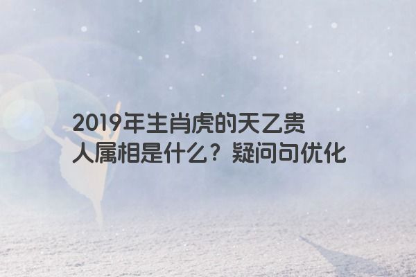 2019年生肖虎的天乙贵人属相是什么？疑问句优化