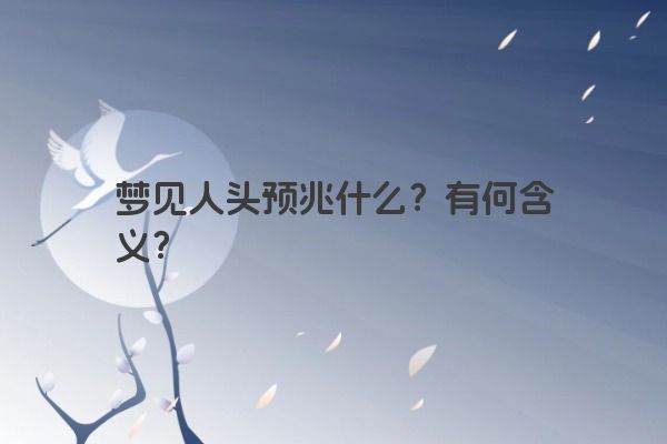 梦见人头预兆什么？有何含义？