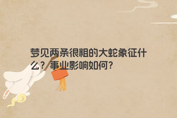 梦见两条很粗的大蛇象征什么？事业影响如何？