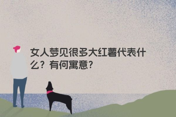 女人梦见很多大红薯代表什么？有何寓意？